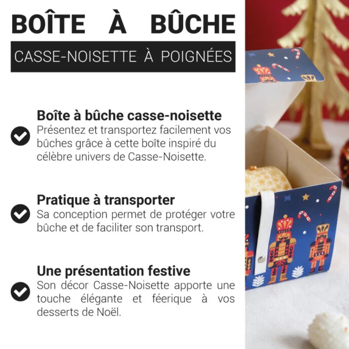 Présentation des caractéristiques de la boîte à bûche Casse-Noisette avec poignées, idéale pour protéger, présenter et transporter les bûches de Noël.